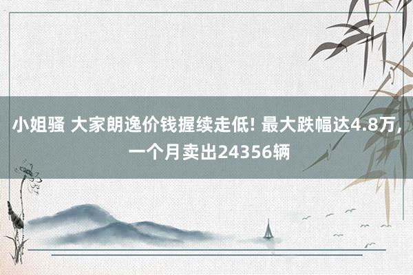 小姐骚 大家朗逸价钱握续走低! 最大跌幅达4.8万， 一个月卖出24356辆