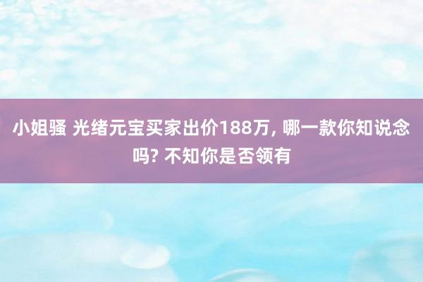 小姐骚 光绪元宝买家出价188万， 哪一款你知说念吗? 不知你是否领有