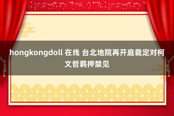 hongkongdoll 在线 台北地院再开庭裁定对柯文哲羁押禁见