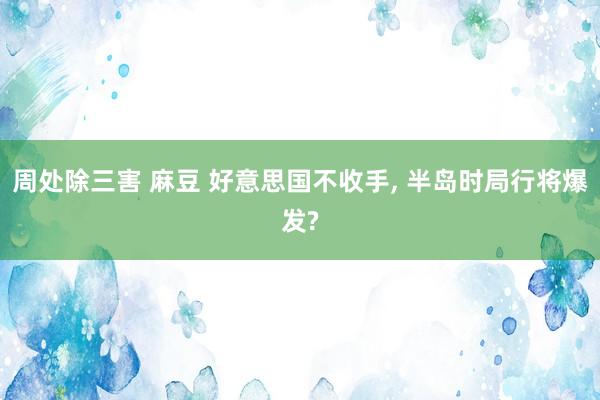 周处除三害 麻豆 好意思国不收手， 半岛时局行将爆发?