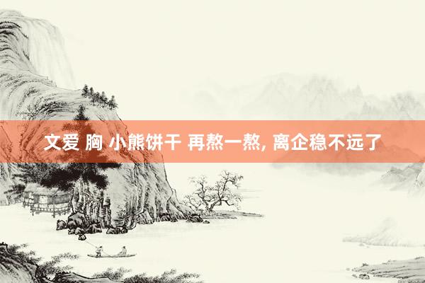 文爱 胸 小熊饼干 再熬一熬， 离企稳不远了