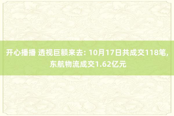 开心播播 透视巨额来去: 10月17日共成交118笔， 东航物流成交1.62亿元