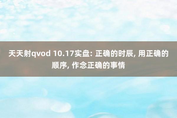 天天射qvod 10.17实盘: 正确的时辰， 用正确的顺序， 作念正确的事情
