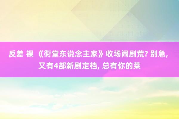反差 裸 《衖堂东说念主家》收场闹剧荒? 别急， 又有4部新剧定档， 总有你的菜