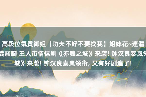 高段位氣質御姐【功夫不好不要找我】姐妹花~連體絲襪~大奶晃動~絲襪騷腳 王人市情愫剧《亦舞之城》来袭! 钟汉良秦岚领衔， 又有好剧追了!