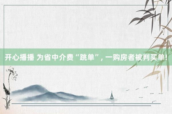 开心播播 为省中介费“跳单”， 一购房者被判买单!