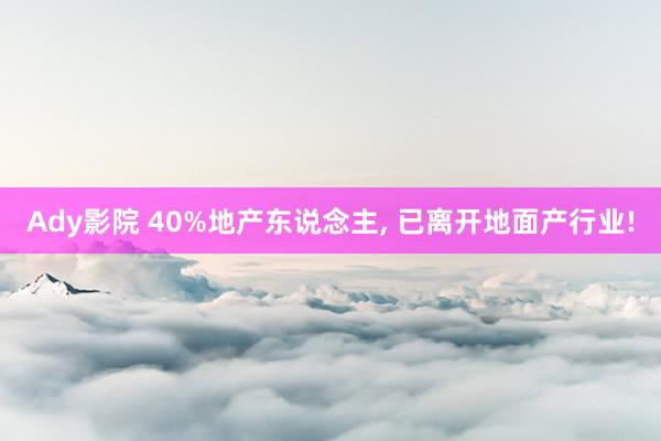 Ady影院 40%地产东说念主， 已离开地面产行业!