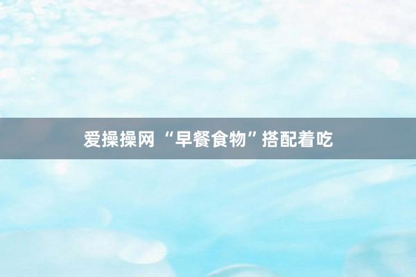爱操操网 “早餐食物”搭配着吃