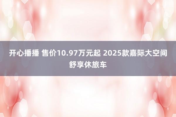开心播播 售价10.97万元起 2025款嘉际大空间舒享休旅车