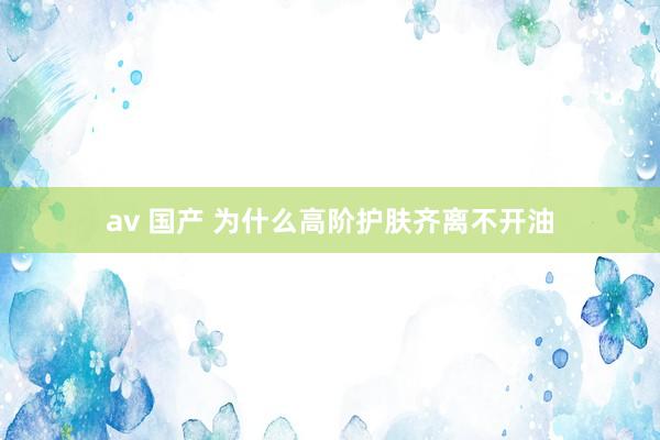 av 国产 为什么高阶护肤齐离不开油