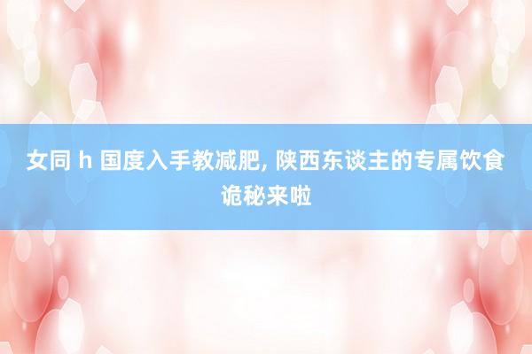 女同 h 国度入手教减肥， 陕西东谈主的专属饮食诡秘来啦