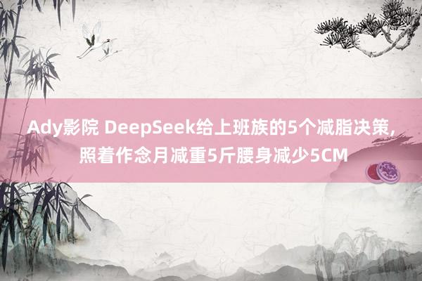 Ady影院 DeepSeek给上班族的5个减脂决策， 照着作念月减重5斤腰身减少5CM