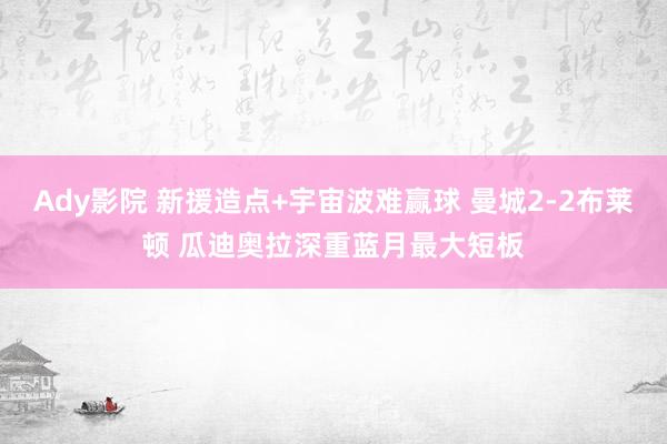 Ady影院 新援造点+宇宙波难赢球 曼城2-2布莱顿 瓜迪奥拉深重蓝月最大短板