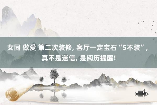 女同 做爱 第二次装修， 客厅一定宝石“5不装”， 真不是迷信， 是阅历提醒!