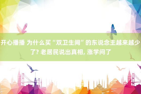 开心播播 为什么买“双卫生间”的东说念主越来越少了? 老居民说出真相， 涨学问了