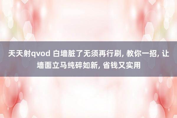 天天射qvod 白墙脏了无须再行刷， 教你一招， 让墙面立马纯碎如新， 省钱又实用