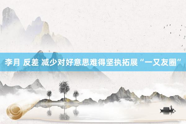 李月 反差 减少对好意思难得坚执拓展“一又友圈”