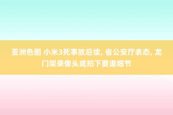 亚洲色图 小米3死事故后续， 省公安厅表态， 龙门架录像头或拍下要道细节
