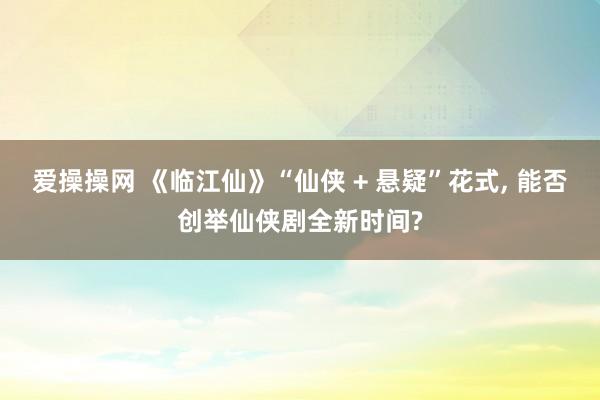 爱操操网 《临江仙》“仙侠 + 悬疑”花式， 能否创举仙侠剧全新时间?