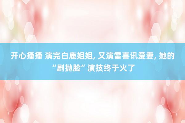 开心播播 演完白鹿姐姐， 又演雷喜讯爱妻， 她的“剧抛脸”演技终于火了