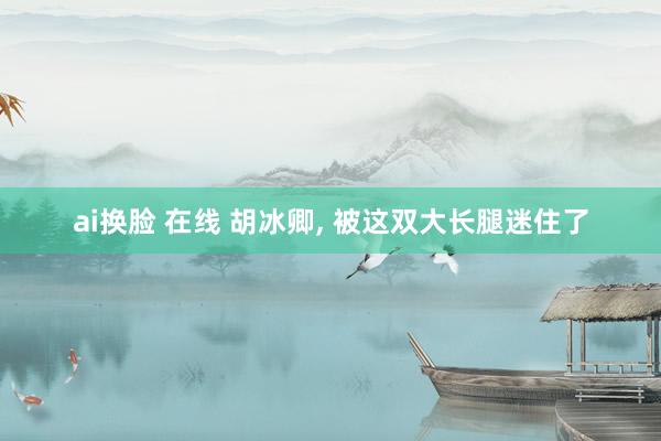 ai换脸 在线 胡冰卿，<a href=