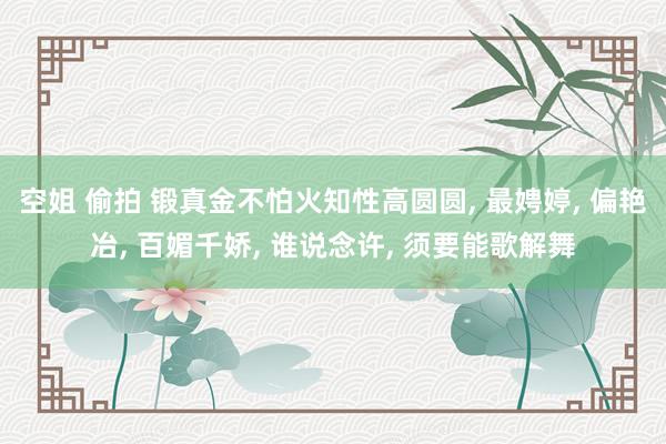 空姐 偷拍 锻真金不怕火知性高圆圆， 最娉婷， 偏艳冶， 百媚千娇， 谁说念许， 须要能歌解舞