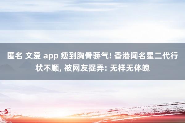 匿名 文爱 app 瘦到胸骨骄气! 香港闻名星二代行状不顺， 被网友捉弄: 无样无体魄