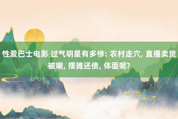 性爱巴士电影 过气明星有多惨: 农村走穴， 直播卖货被嘲， 摆摊还债， 体面呢?